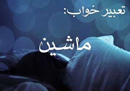 تعبیر خواب ماشین - دیدن انواع ماشین در خواب چه تعبیری دارد؟